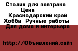 Столик для завтрака › Цена ­ 2 000 - Краснодарский край Хобби. Ручные работы » Для дома и интерьера   